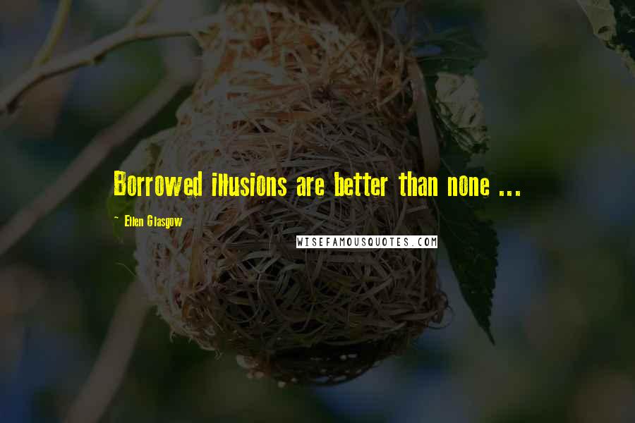 Ellen Glasgow Quotes: Borrowed illusions are better than none ...