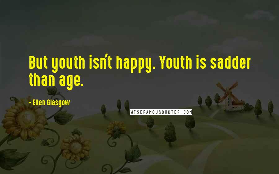 Ellen Glasgow Quotes: But youth isn't happy. Youth is sadder than age.