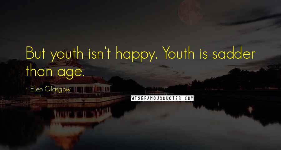 Ellen Glasgow Quotes: But youth isn't happy. Youth is sadder than age.
