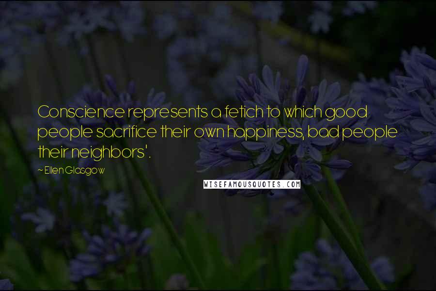 Ellen Glasgow Quotes: Conscience represents a fetich to which good people sacrifice their own happiness, bad people their neighbors'.