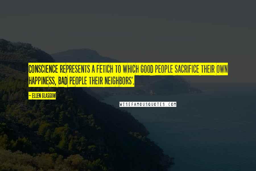 Ellen Glasgow Quotes: Conscience represents a fetich to which good people sacrifice their own happiness, bad people their neighbors'.
