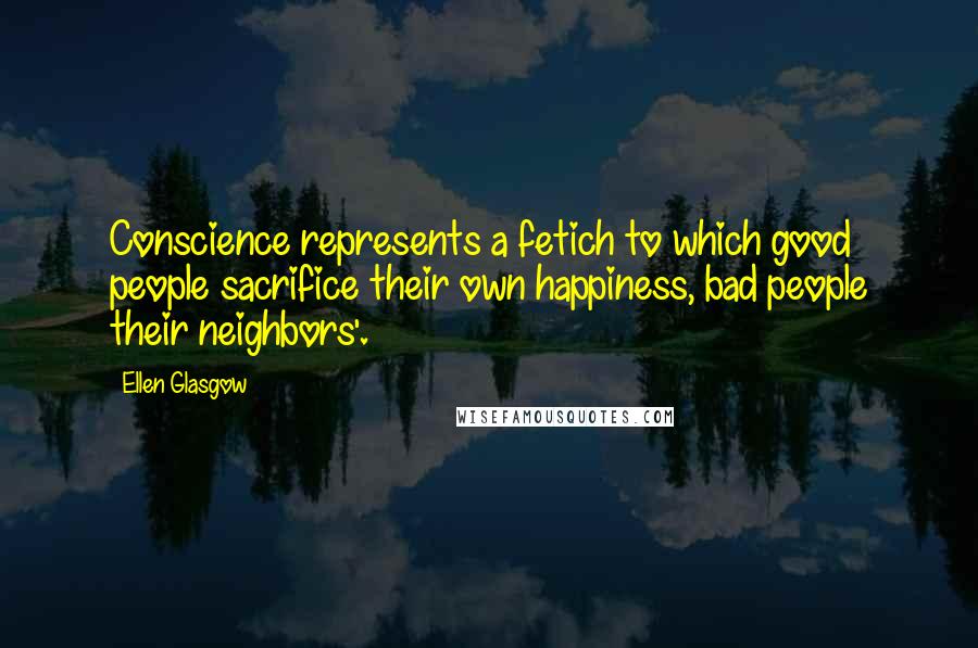 Ellen Glasgow Quotes: Conscience represents a fetich to which good people sacrifice their own happiness, bad people their neighbors'.