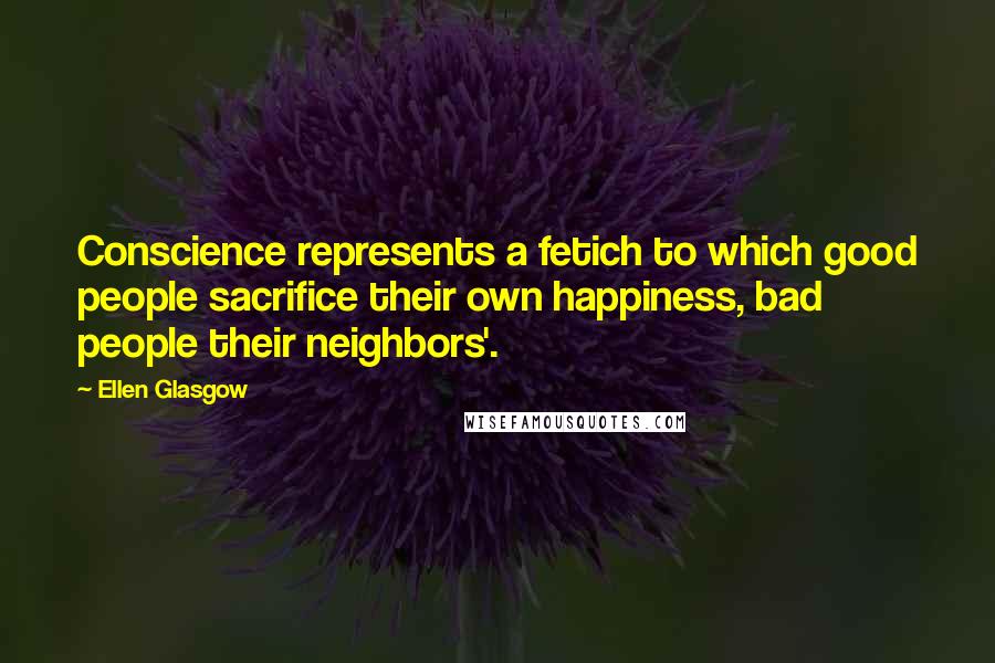 Ellen Glasgow Quotes: Conscience represents a fetich to which good people sacrifice their own happiness, bad people their neighbors'.
