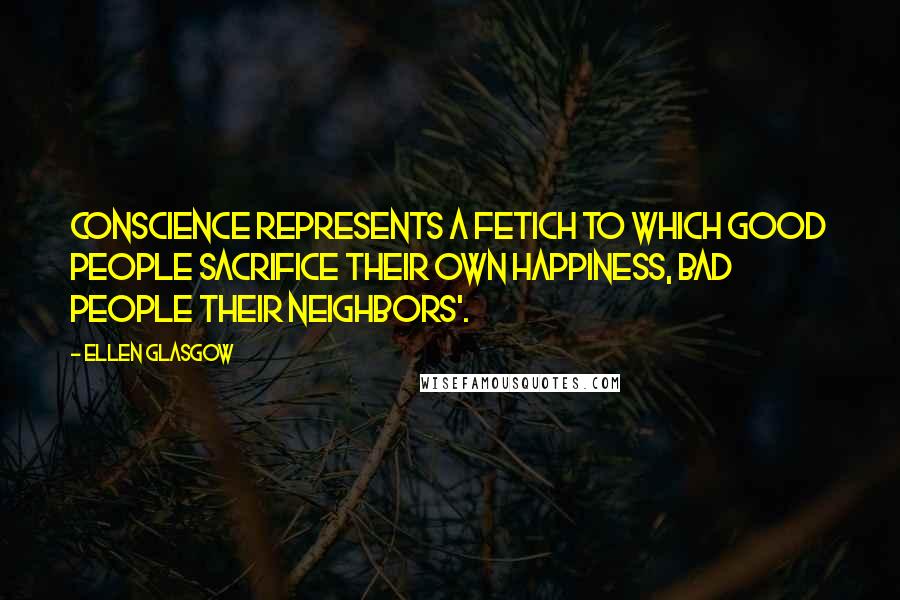 Ellen Glasgow Quotes: Conscience represents a fetich to which good people sacrifice their own happiness, bad people their neighbors'.