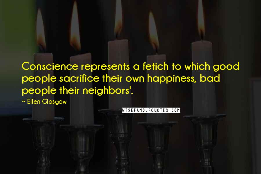 Ellen Glasgow Quotes: Conscience represents a fetich to which good people sacrifice their own happiness, bad people their neighbors'.