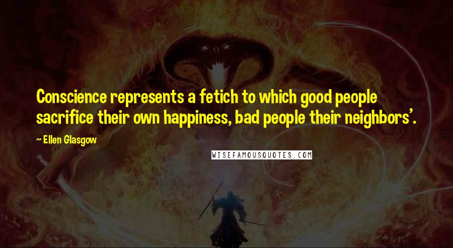 Ellen Glasgow Quotes: Conscience represents a fetich to which good people sacrifice their own happiness, bad people their neighbors'.