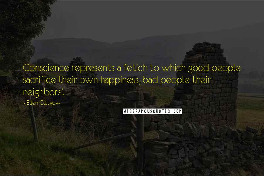 Ellen Glasgow Quotes: Conscience represents a fetich to which good people sacrifice their own happiness, bad people their neighbors'.
