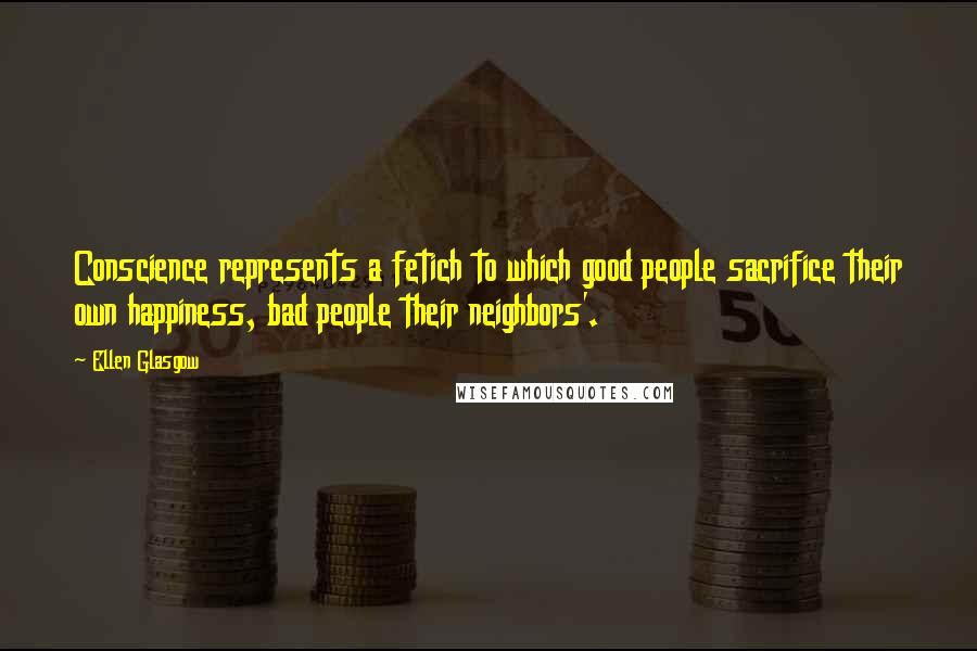 Ellen Glasgow Quotes: Conscience represents a fetich to which good people sacrifice their own happiness, bad people their neighbors'.
