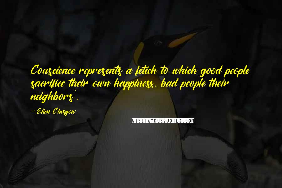 Ellen Glasgow Quotes: Conscience represents a fetich to which good people sacrifice their own happiness, bad people their neighbors'.