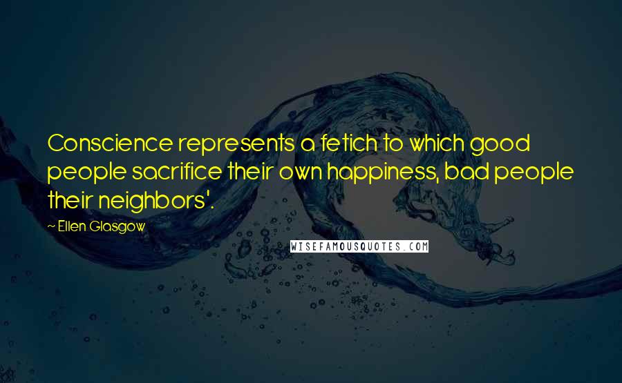 Ellen Glasgow Quotes: Conscience represents a fetich to which good people sacrifice their own happiness, bad people their neighbors'.