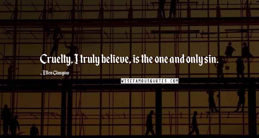 Ellen Glasgow Quotes: Cruelty, I truly believe, is the one and only sin.