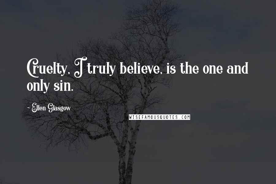 Ellen Glasgow Quotes: Cruelty, I truly believe, is the one and only sin.