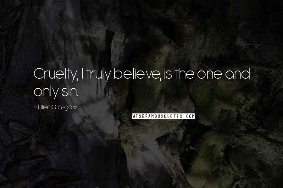 Ellen Glasgow Quotes: Cruelty, I truly believe, is the one and only sin.