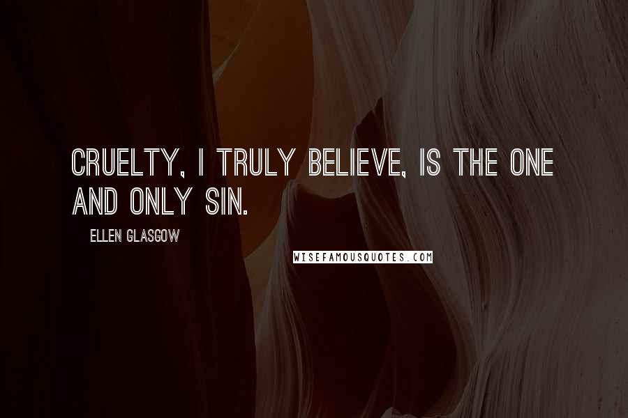 Ellen Glasgow Quotes: Cruelty, I truly believe, is the one and only sin.