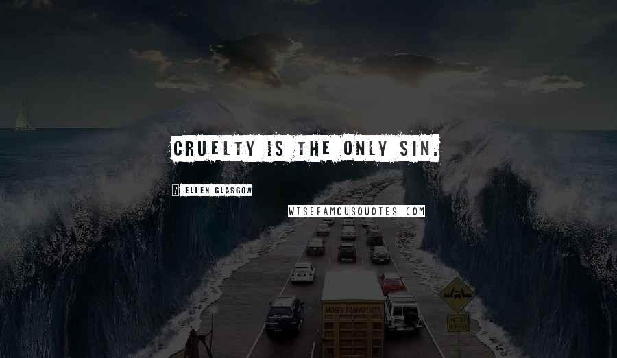 Ellen Glasgow Quotes: Cruelty is the only sin.