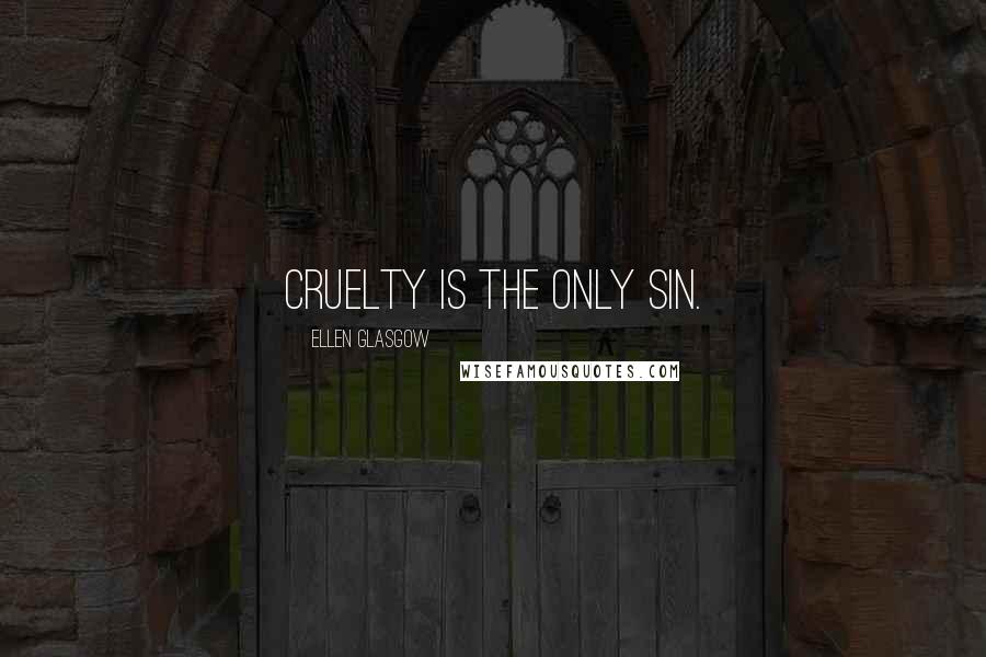 Ellen Glasgow Quotes: Cruelty is the only sin.