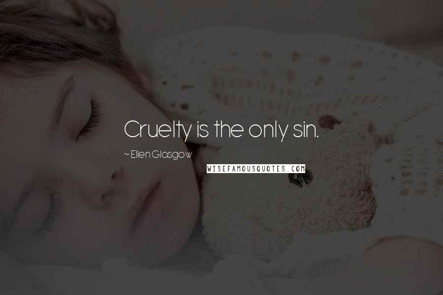 Ellen Glasgow Quotes: Cruelty is the only sin.