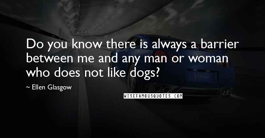 Ellen Glasgow Quotes: Do you know there is always a barrier between me and any man or woman who does not like dogs?