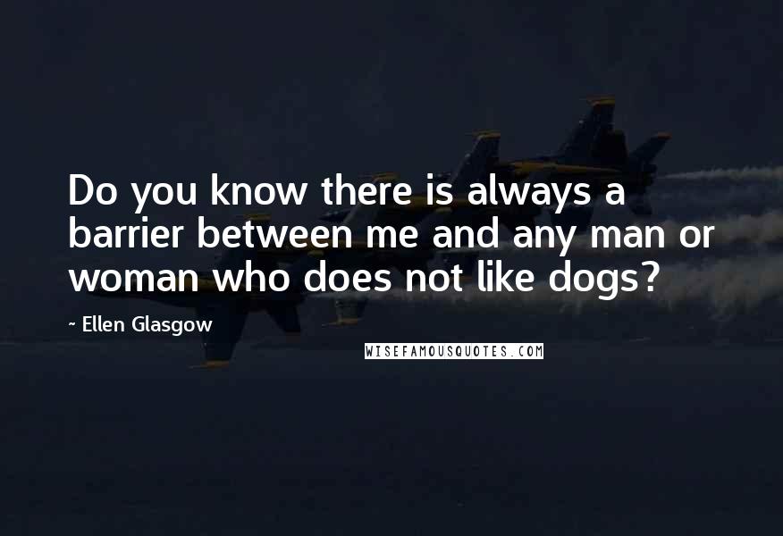 Ellen Glasgow Quotes: Do you know there is always a barrier between me and any man or woman who does not like dogs?