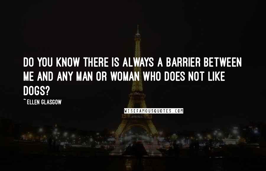 Ellen Glasgow Quotes: Do you know there is always a barrier between me and any man or woman who does not like dogs?