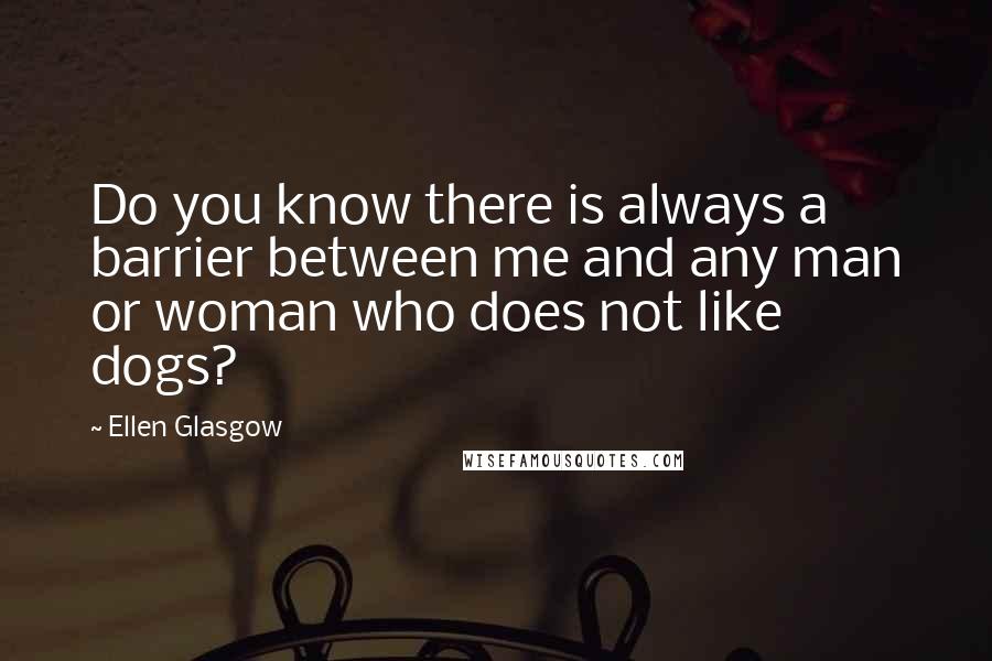 Ellen Glasgow Quotes: Do you know there is always a barrier between me and any man or woman who does not like dogs?