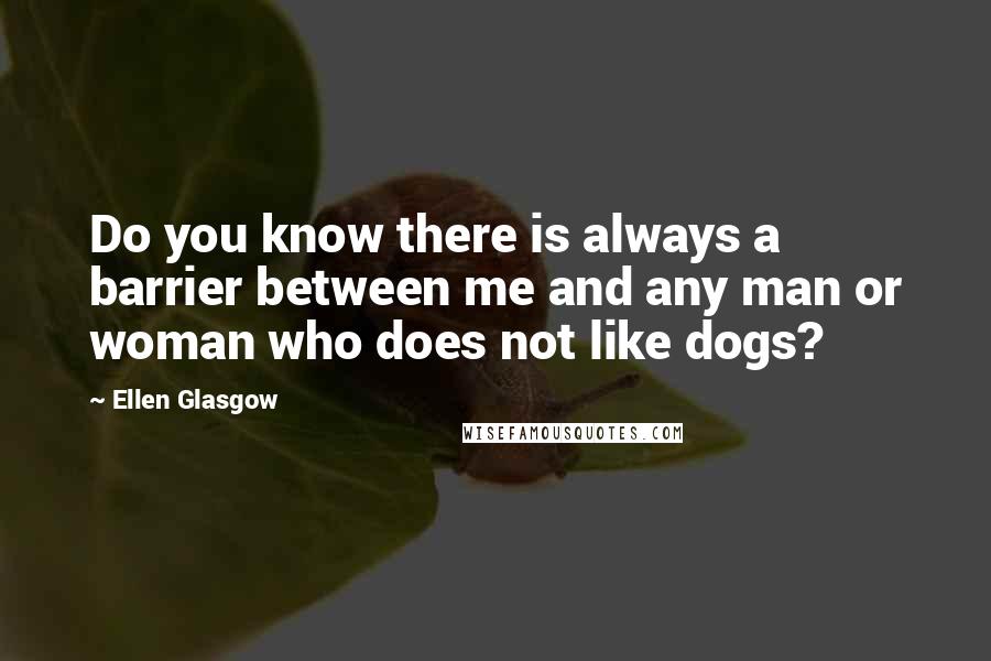 Ellen Glasgow Quotes: Do you know there is always a barrier between me and any man or woman who does not like dogs?