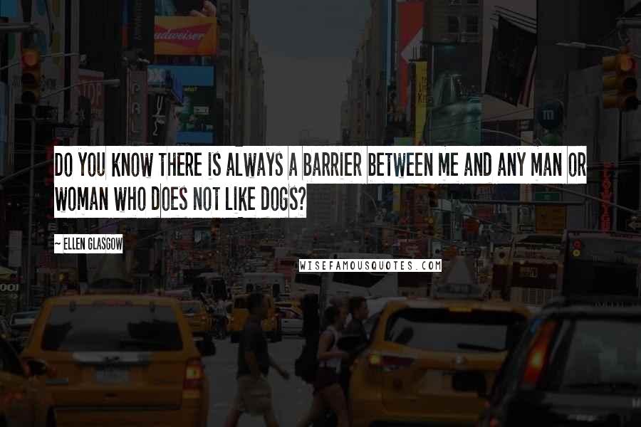 Ellen Glasgow Quotes: Do you know there is always a barrier between me and any man or woman who does not like dogs?