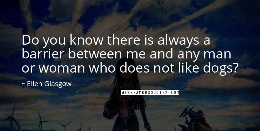 Ellen Glasgow Quotes: Do you know there is always a barrier between me and any man or woman who does not like dogs?