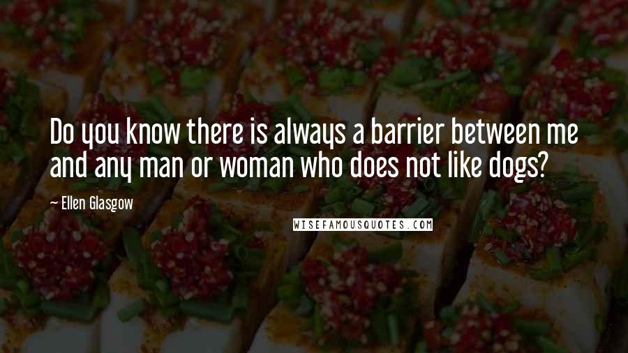 Ellen Glasgow Quotes: Do you know there is always a barrier between me and any man or woman who does not like dogs?