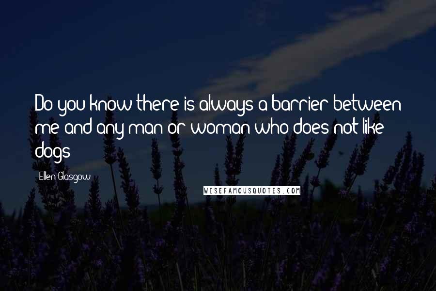 Ellen Glasgow Quotes: Do you know there is always a barrier between me and any man or woman who does not like dogs?