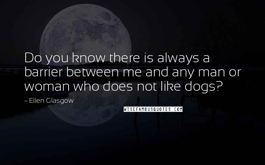 Ellen Glasgow Quotes: Do you know there is always a barrier between me and any man or woman who does not like dogs?