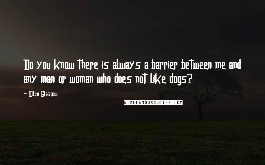 Ellen Glasgow Quotes: Do you know there is always a barrier between me and any man or woman who does not like dogs?