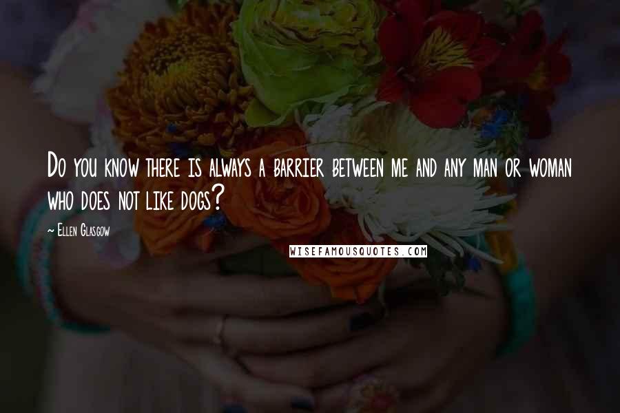 Ellen Glasgow Quotes: Do you know there is always a barrier between me and any man or woman who does not like dogs?