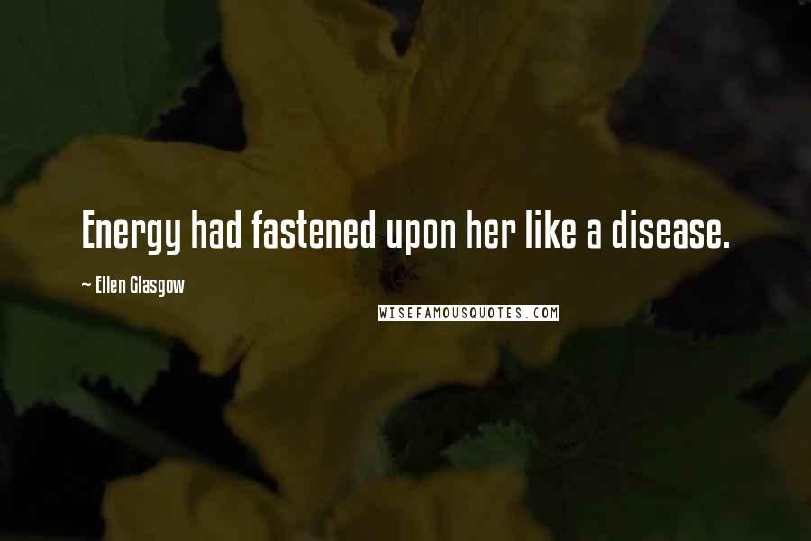 Ellen Glasgow Quotes: Energy had fastened upon her like a disease.