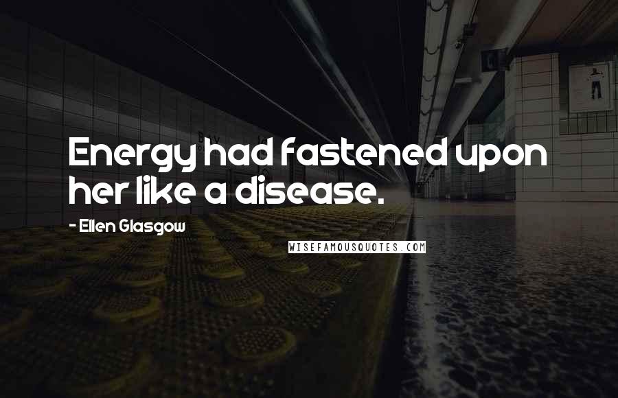 Ellen Glasgow Quotes: Energy had fastened upon her like a disease.