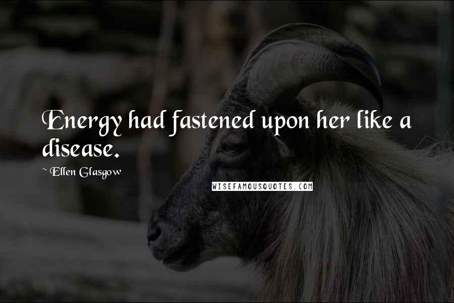 Ellen Glasgow Quotes: Energy had fastened upon her like a disease.