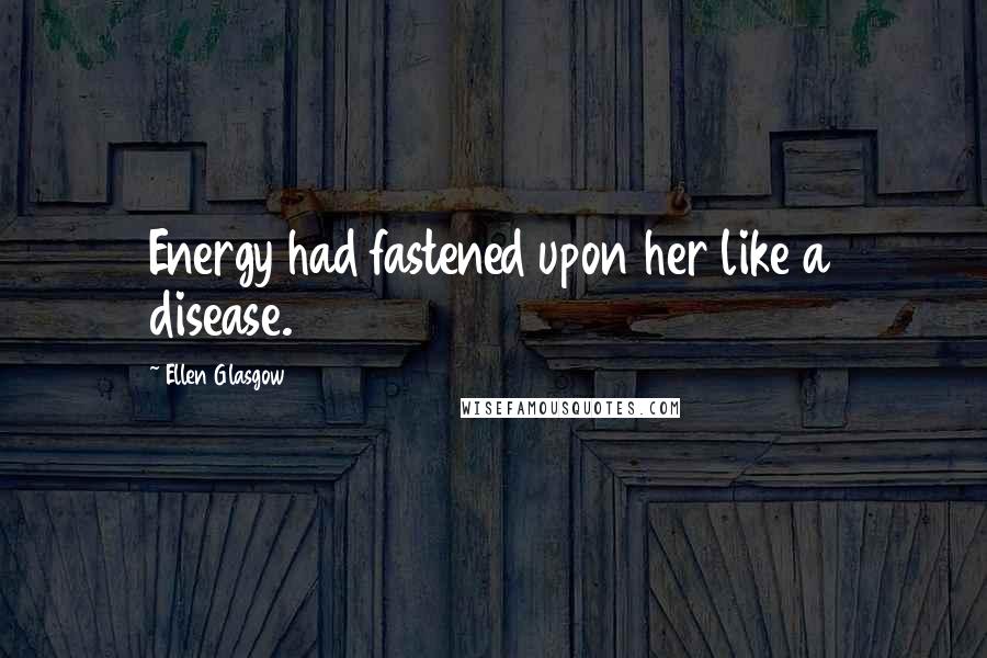 Ellen Glasgow Quotes: Energy had fastened upon her like a disease.