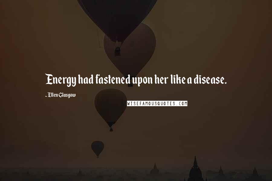 Ellen Glasgow Quotes: Energy had fastened upon her like a disease.