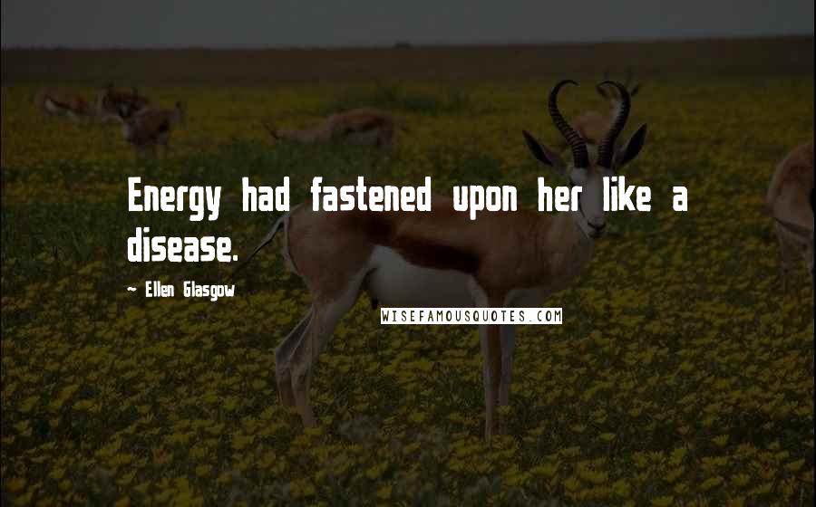 Ellen Glasgow Quotes: Energy had fastened upon her like a disease.