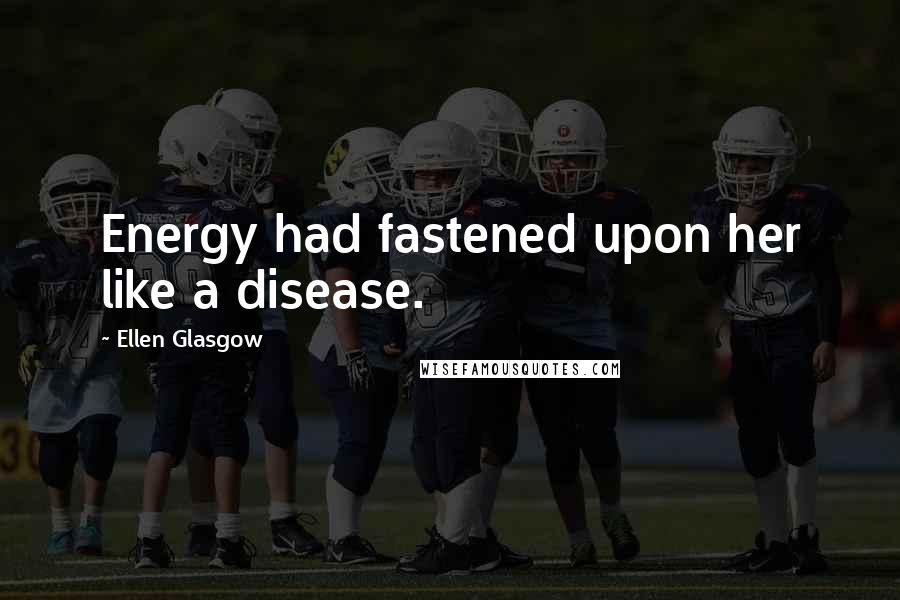 Ellen Glasgow Quotes: Energy had fastened upon her like a disease.