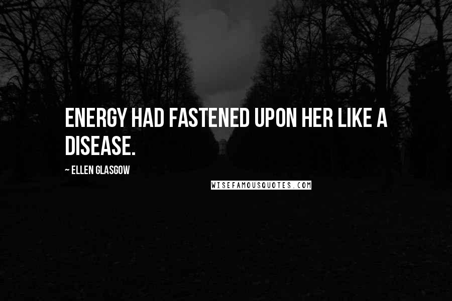 Ellen Glasgow Quotes: Energy had fastened upon her like a disease.