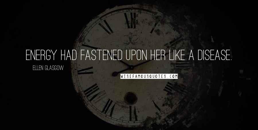 Ellen Glasgow Quotes: Energy had fastened upon her like a disease.