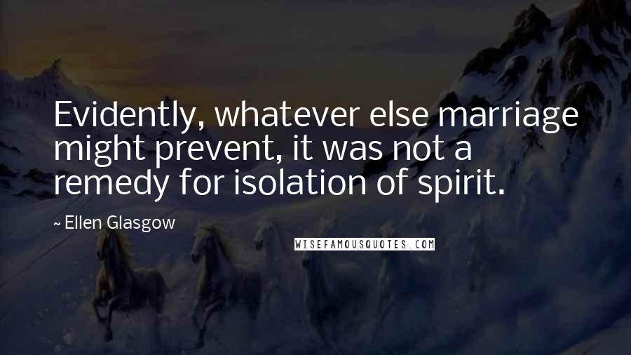 Ellen Glasgow Quotes: Evidently, whatever else marriage might prevent, it was not a remedy for isolation of spirit.