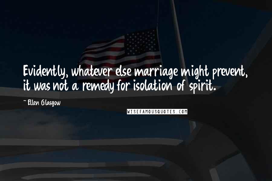 Ellen Glasgow Quotes: Evidently, whatever else marriage might prevent, it was not a remedy for isolation of spirit.