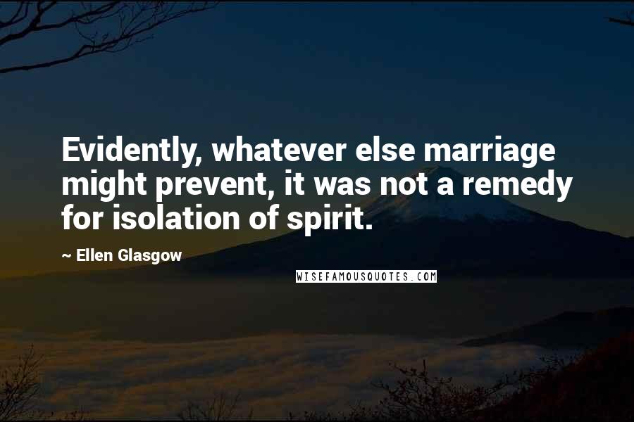 Ellen Glasgow Quotes: Evidently, whatever else marriage might prevent, it was not a remedy for isolation of spirit.