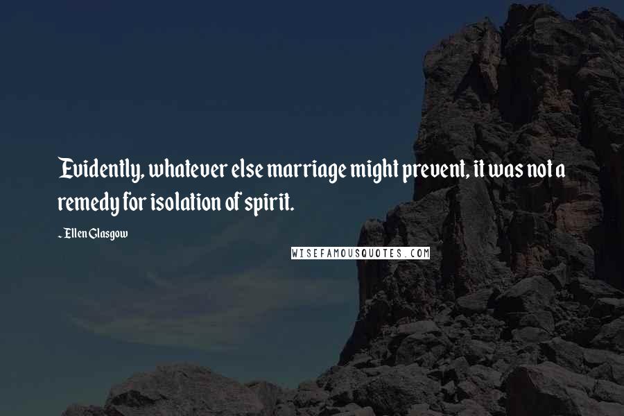 Ellen Glasgow Quotes: Evidently, whatever else marriage might prevent, it was not a remedy for isolation of spirit.