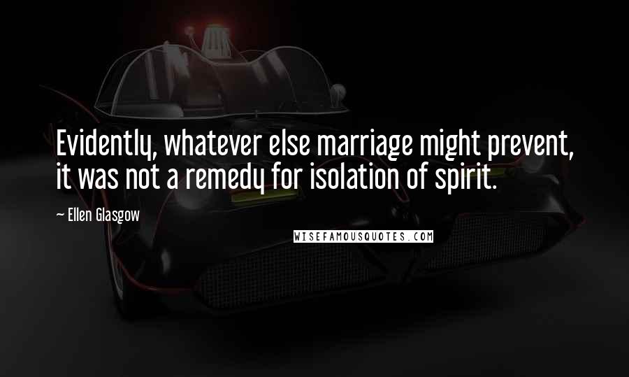 Ellen Glasgow Quotes: Evidently, whatever else marriage might prevent, it was not a remedy for isolation of spirit.