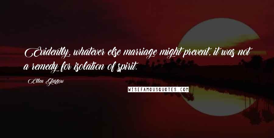 Ellen Glasgow Quotes: Evidently, whatever else marriage might prevent, it was not a remedy for isolation of spirit.