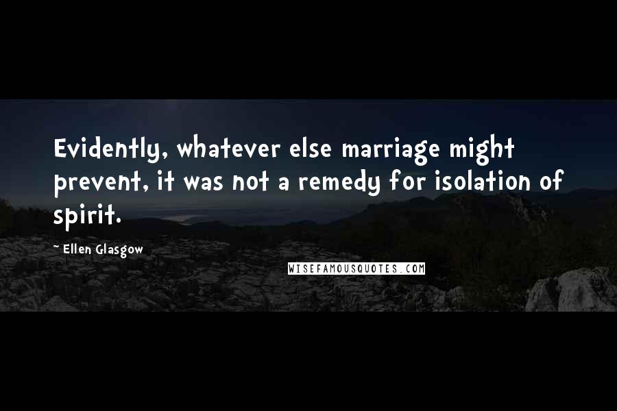 Ellen Glasgow Quotes: Evidently, whatever else marriage might prevent, it was not a remedy for isolation of spirit.