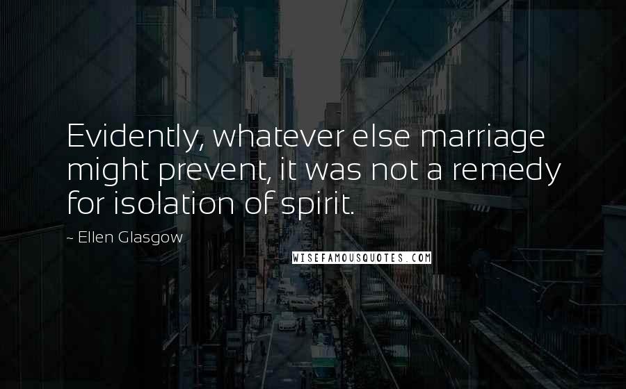 Ellen Glasgow Quotes: Evidently, whatever else marriage might prevent, it was not a remedy for isolation of spirit.
